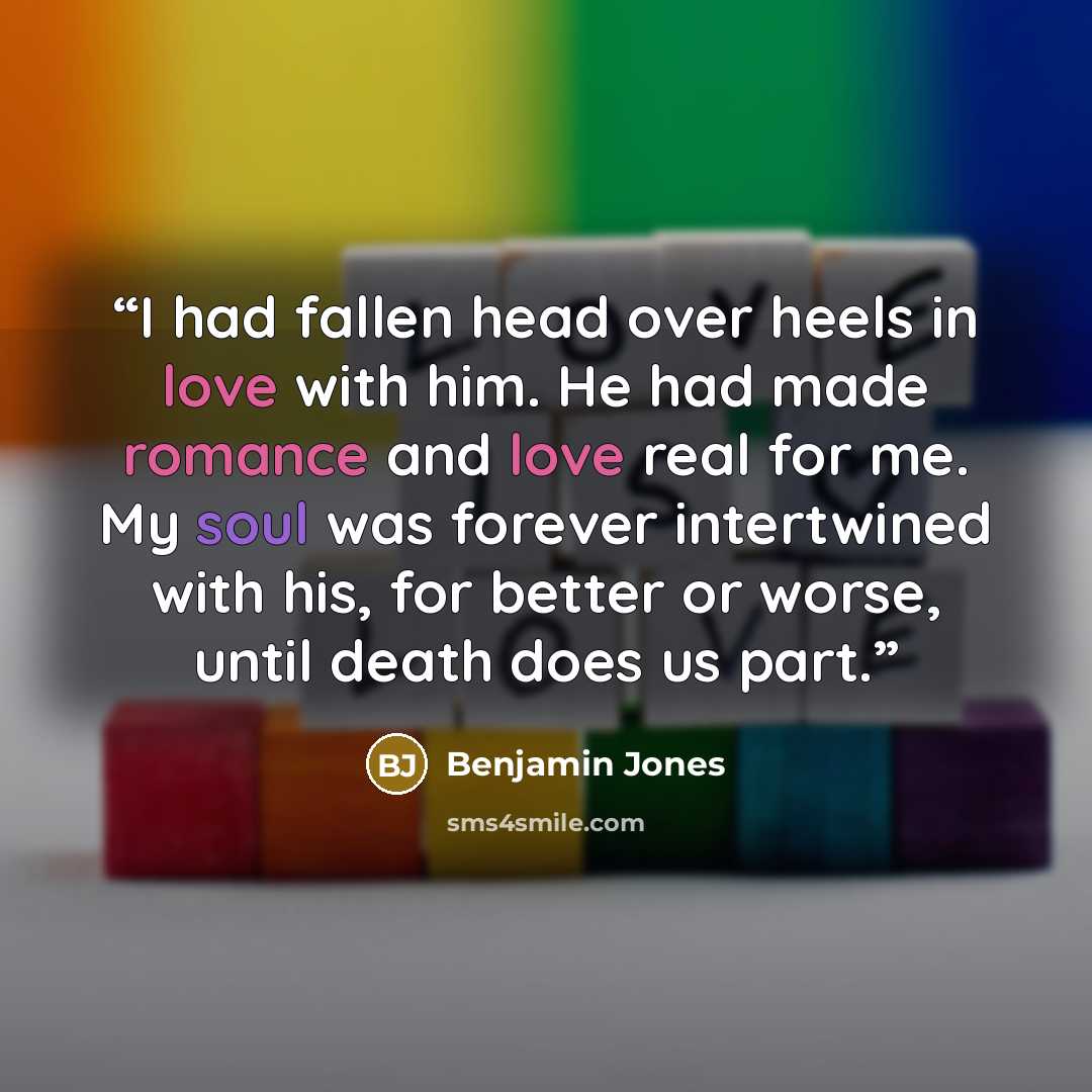“I had fallen head over heels in love with him. He had made romance and love real for me. My soul was forever intertwined with his, for better or worse, until death does us part.” quote by Benjamin Jones