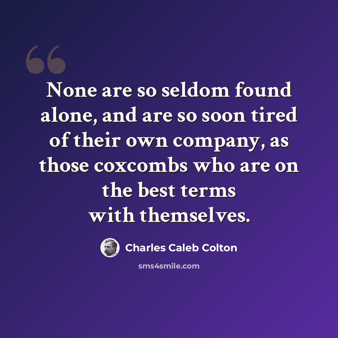 “None are so seldom found alone, and are so soon tired of their own company, as those coxcombs who are on the best terms with themselves.” quote by Charles Caleb Colton