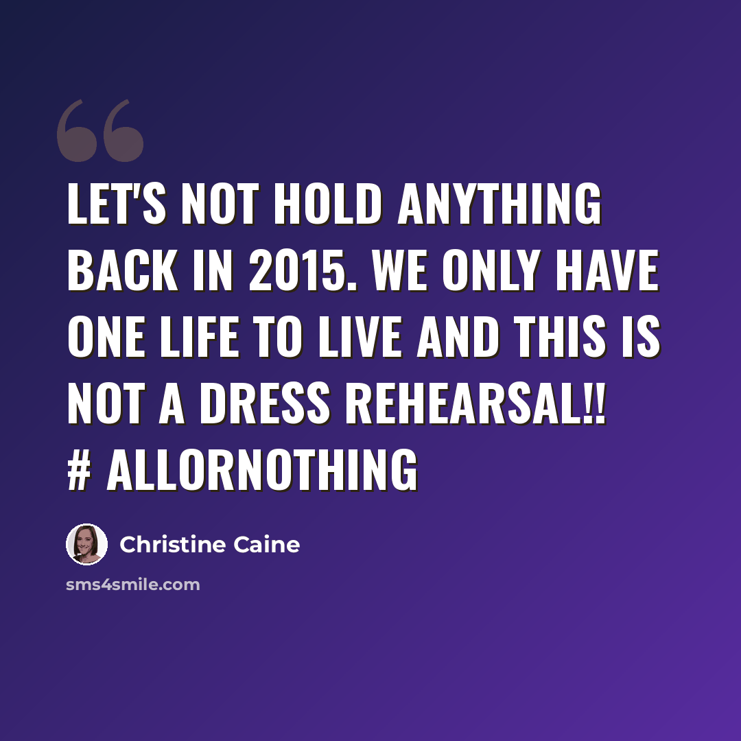 “Let's not hold anything back in 2015. We only have one life to live and this is not a dress rehearsal!! # allornothing” quote by Christine Caine