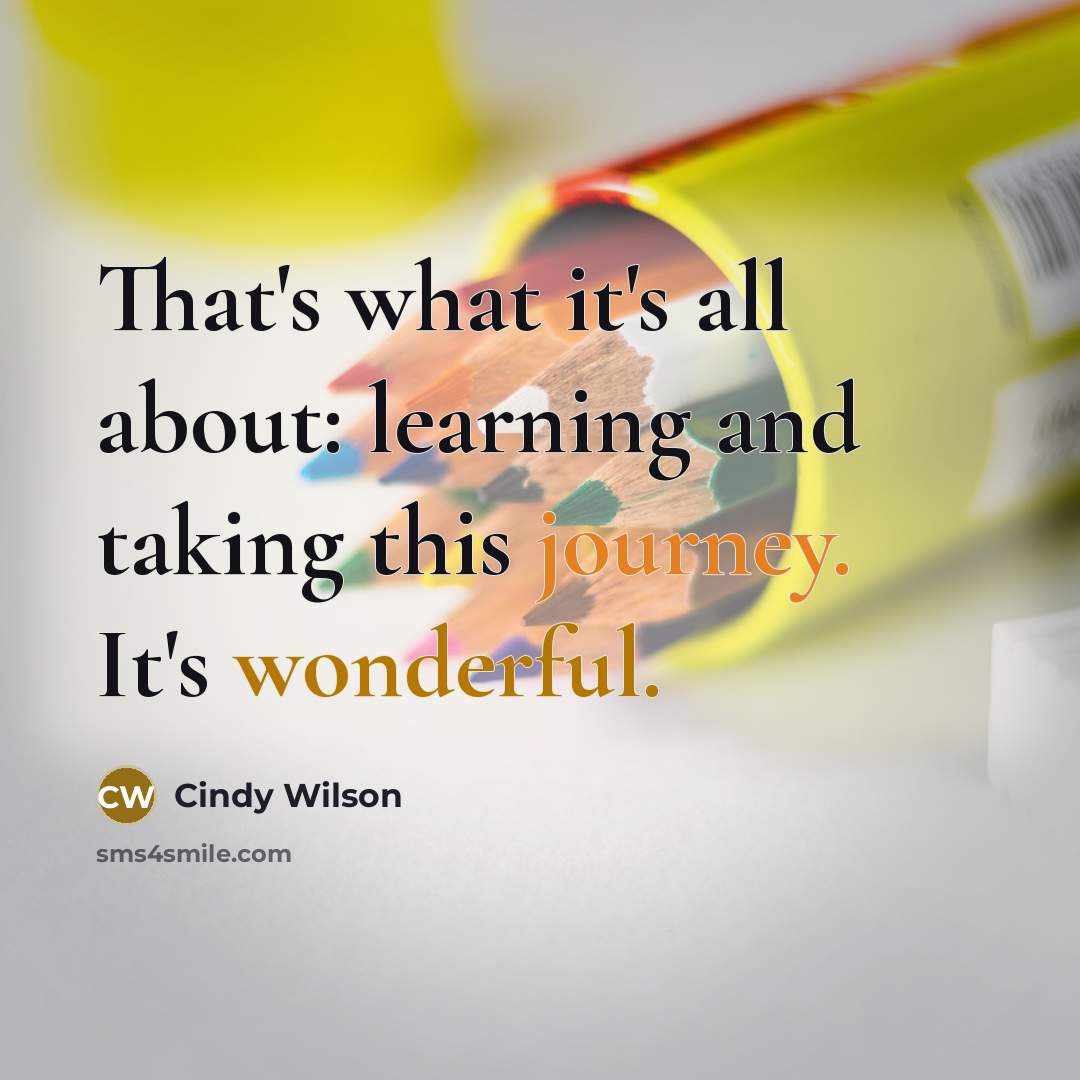 “That's what it's all about: learning and taking this journey. It's wonderful.” quote by Cindy Wilson