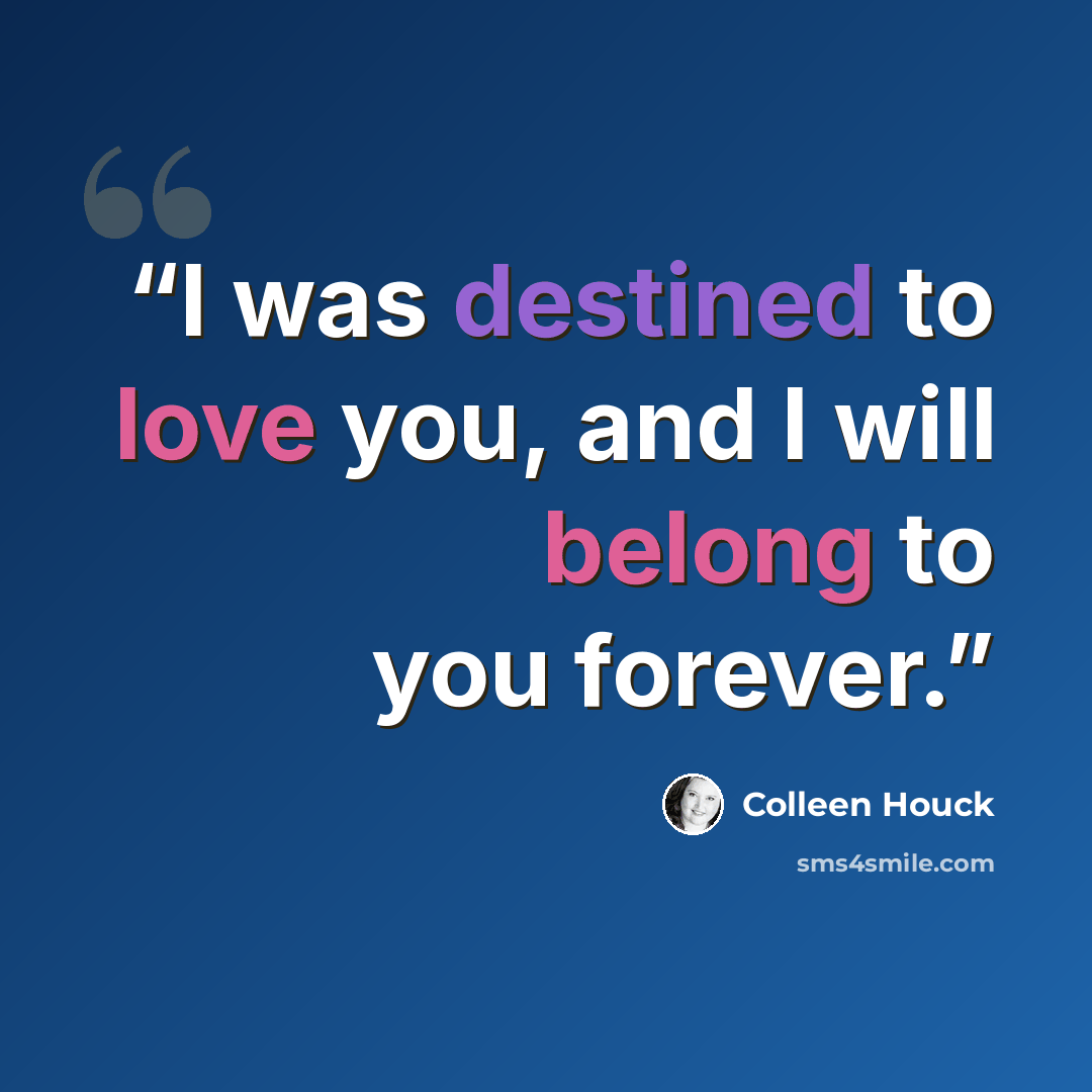 “I was destined to love you, and I will belong to you forever.” quote by Colleen Houck