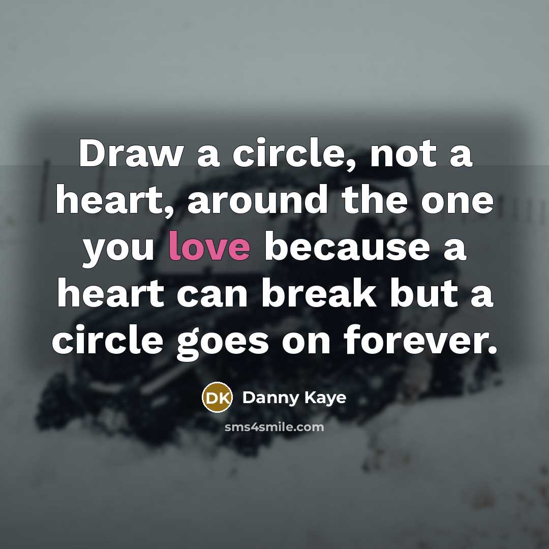 “Draw a circle, not a heart, around the one you love because a heart can break but a circle goes on forever.” quote by Danny Kaye