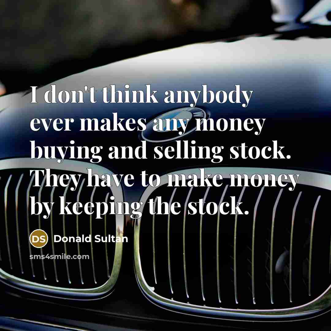 “I don't think anybody ever makes any money buying and selling stock. They have to make money by keeping the stock.” quote by Donald Sultan
