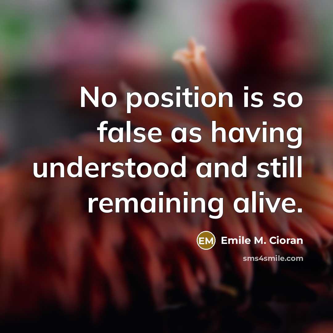 “No position is so false as having understood and still remaining alive.” quote by Emile M. Cioran