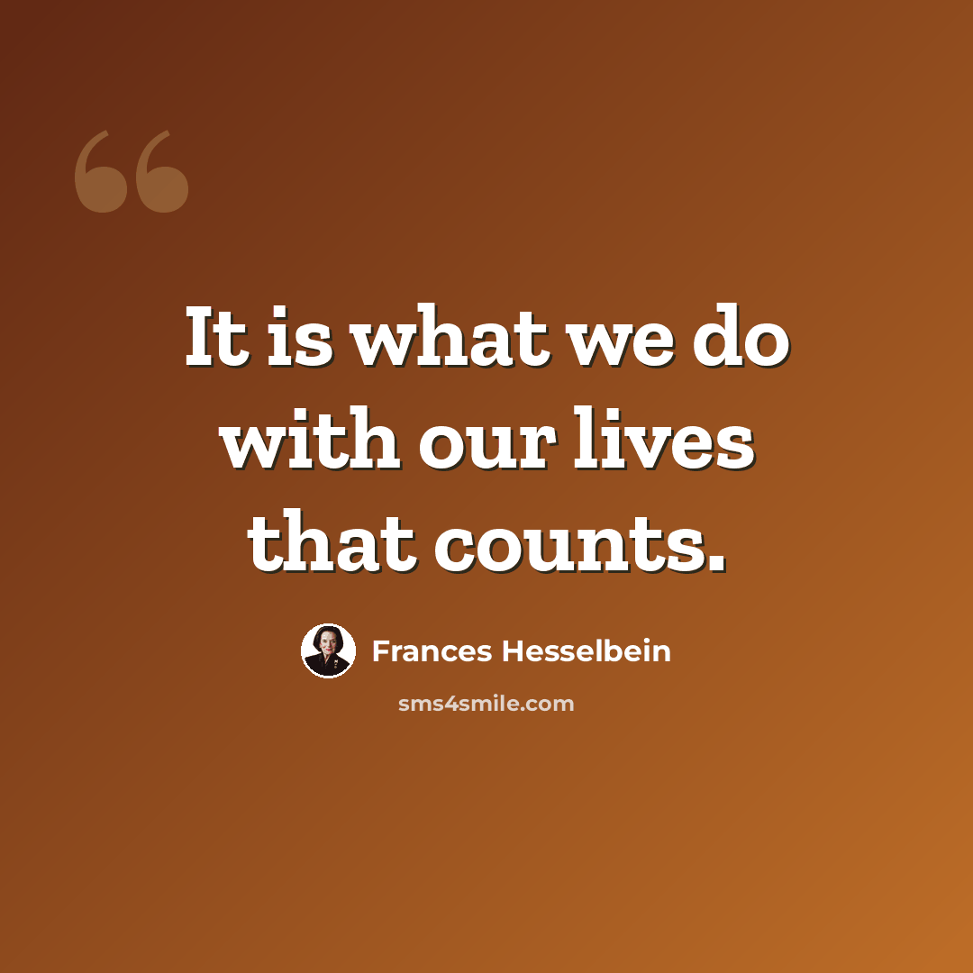 “It is what we do with our lives that counts.” quote by Frances Hesselbein