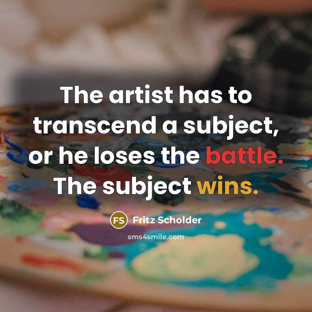 “The artist has to transcend a subject, or he loses the battle. The subject wins.” quote by Fritz Scholder