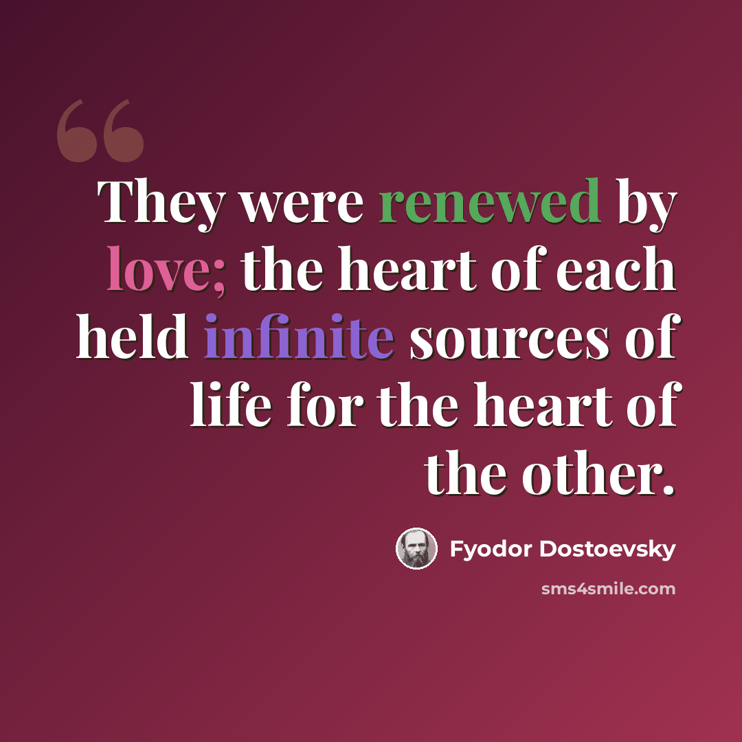 “They were renewed by love; the heart of each held infinite sources of life for the heart of the other.” quote by Fyodor Dostoevsky
