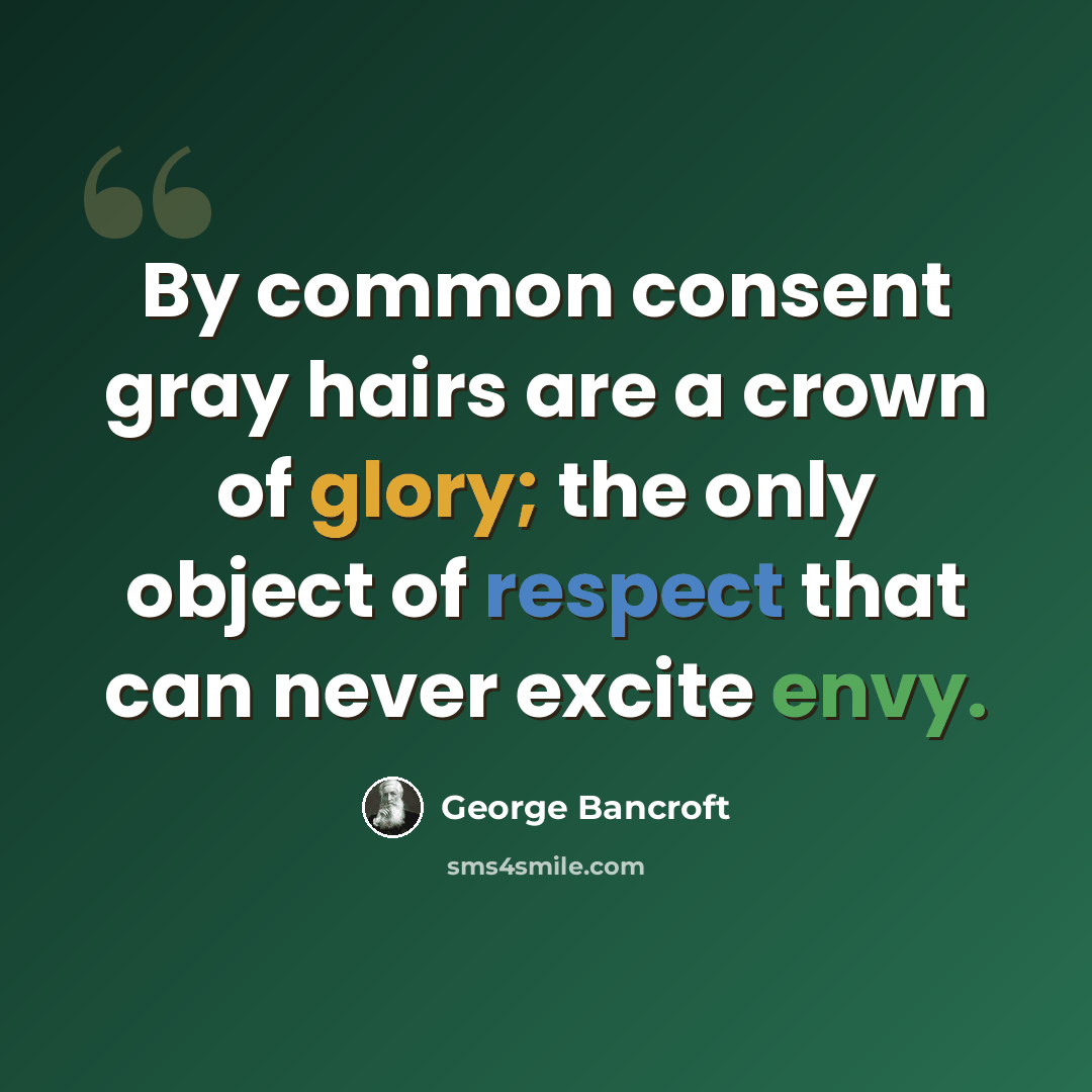 “By common consent gray hairs are a crown of glory; the only object of respect that can never excite envy.” quote by George Bancroft