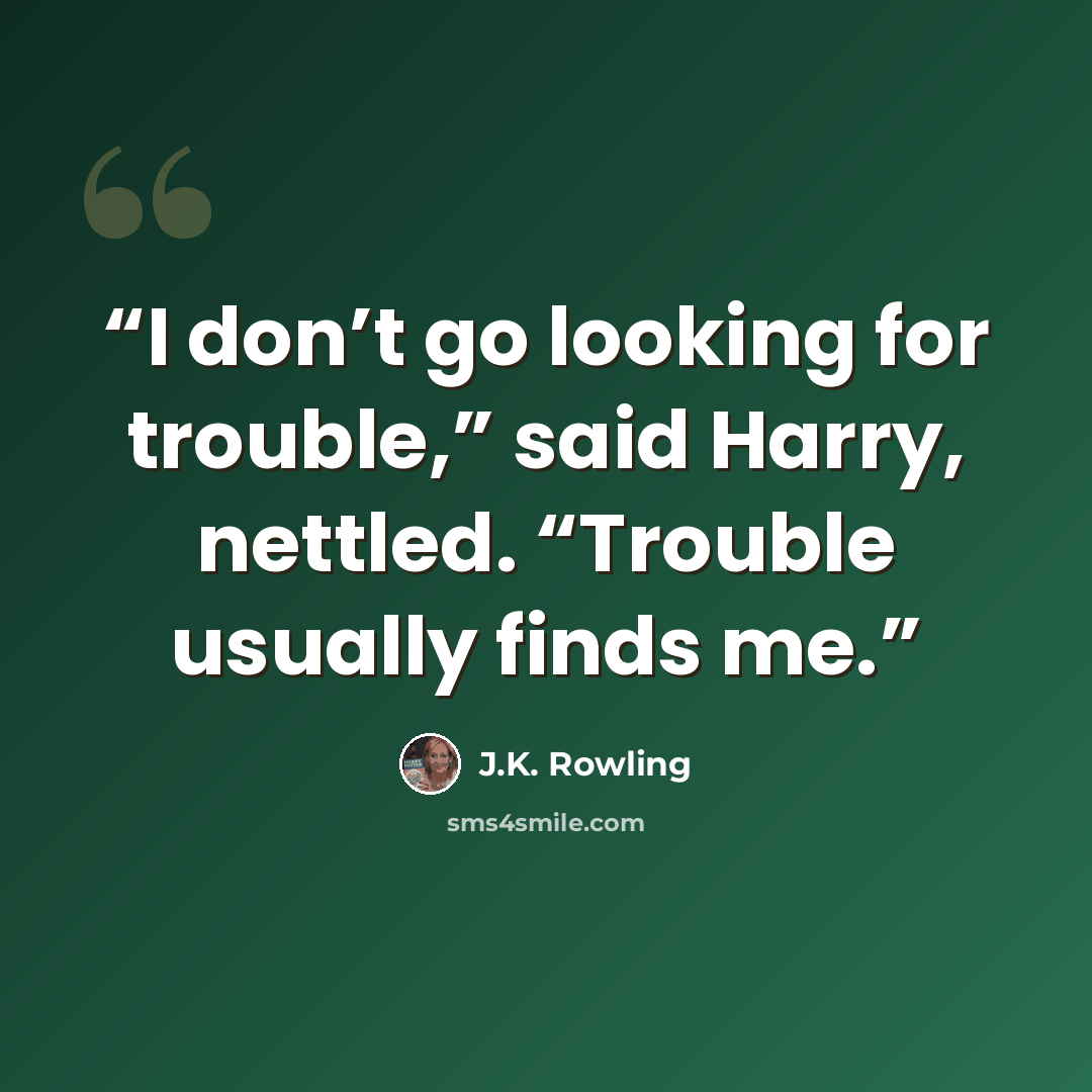 “I don’t go looking for trouble,” said Harry, nettled. “Trouble usually finds me.” quote by J.K. Rowling