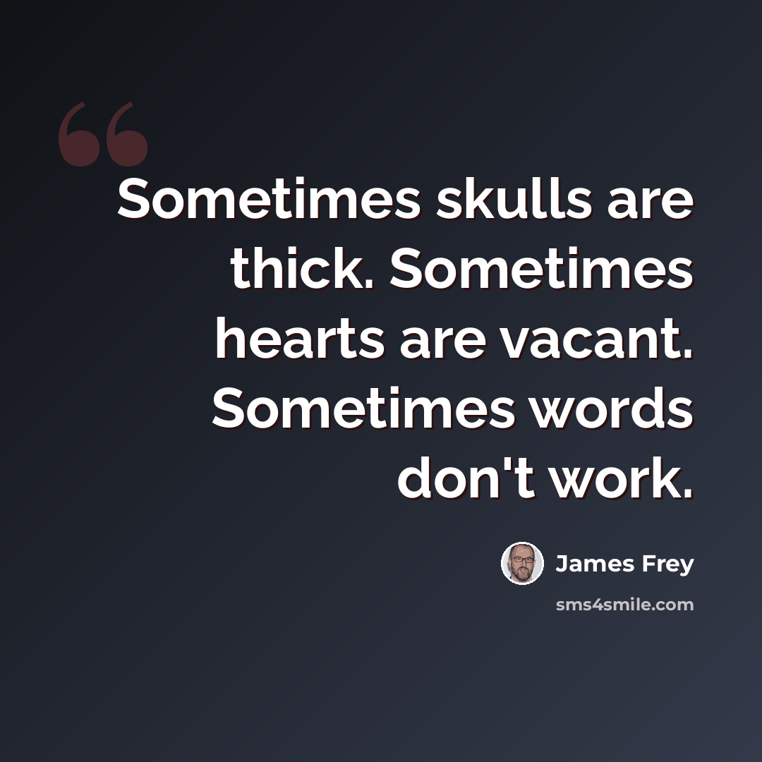 “Sometimes skulls are thick. Sometimes hearts are vacant. Sometimes words don't work.” quote by James Frey