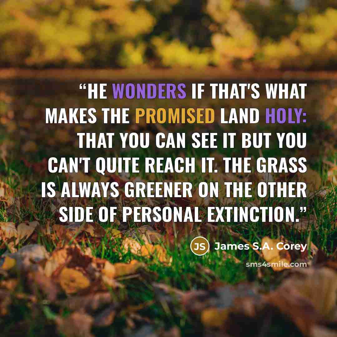 “He wonders if that's what makes the promised land holy: that you can see it but you can't quite reach it. The grass is always greener on the other side of personal extinction.” quote by James S.A. Corey