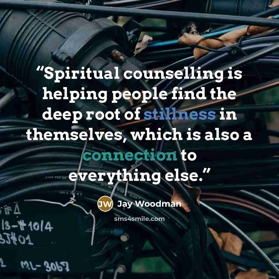 “Spiritual counselling is helping people find the deep root of stillness in themselves, which is also a connection to everything else.” quote by Jay Woodman