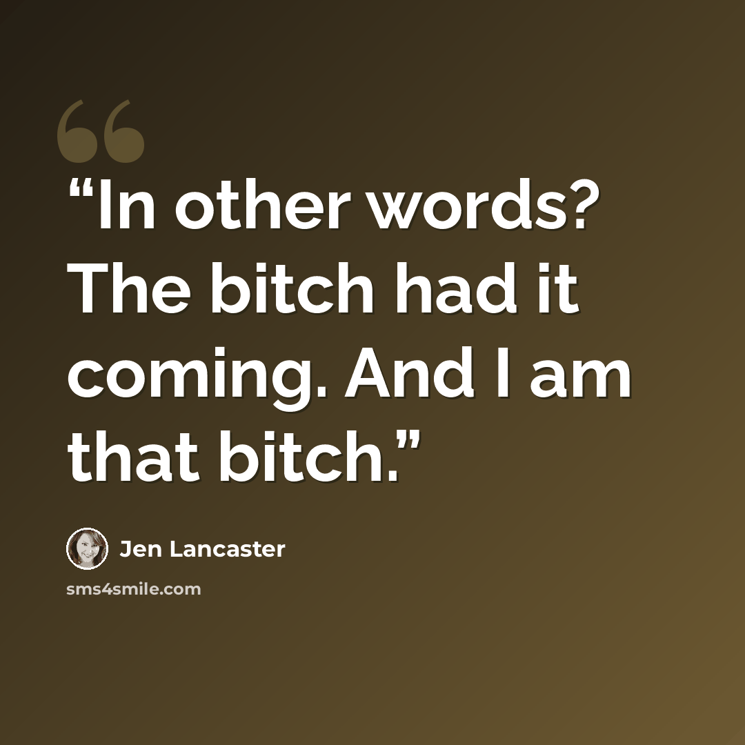 “In other words? The bitch had it coming. And I am that bitch.” quote by Jen Lancaster