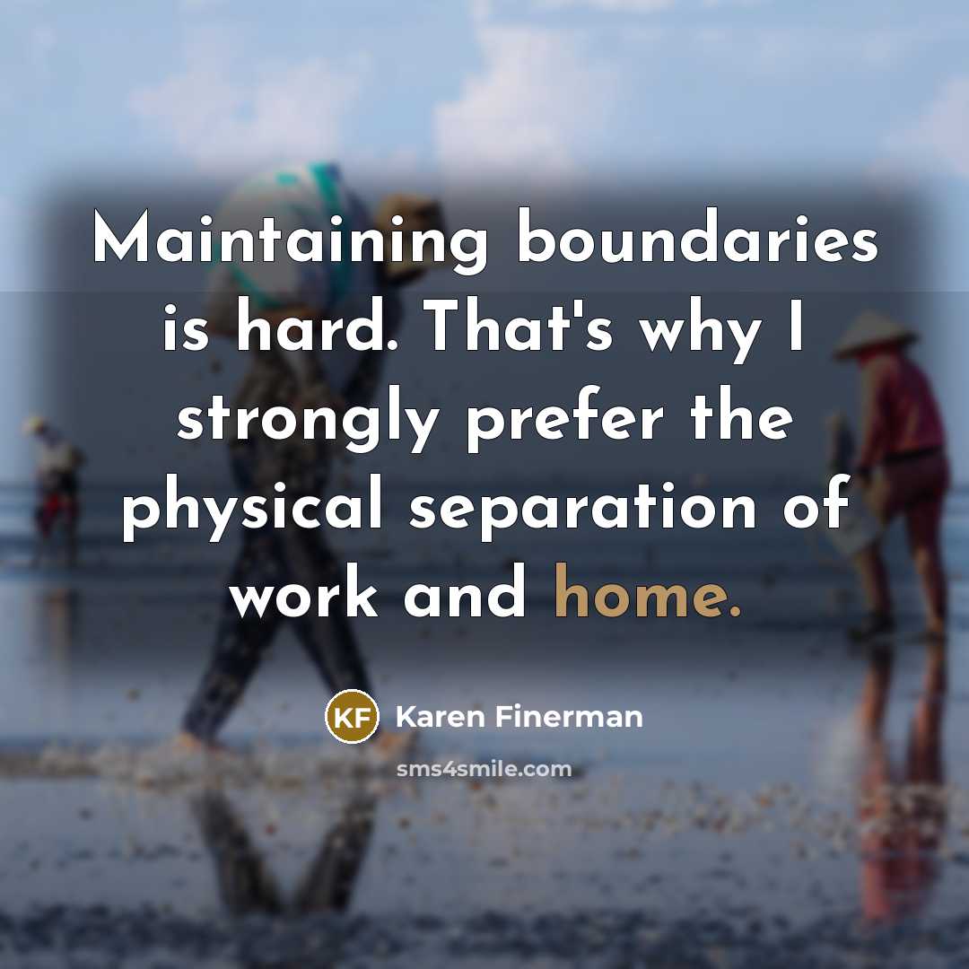“Maintaining boundaries is hard. That's why I strongly prefer the physical separation of work and home.” quote by Karen Finerman