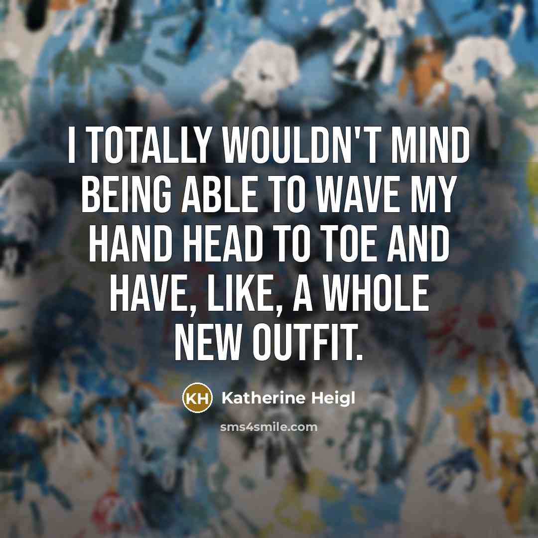 “I totally wouldn't mind being able to wave my hand head to toe and have, like, a whole new outfit.” quote by Katherine Heigl