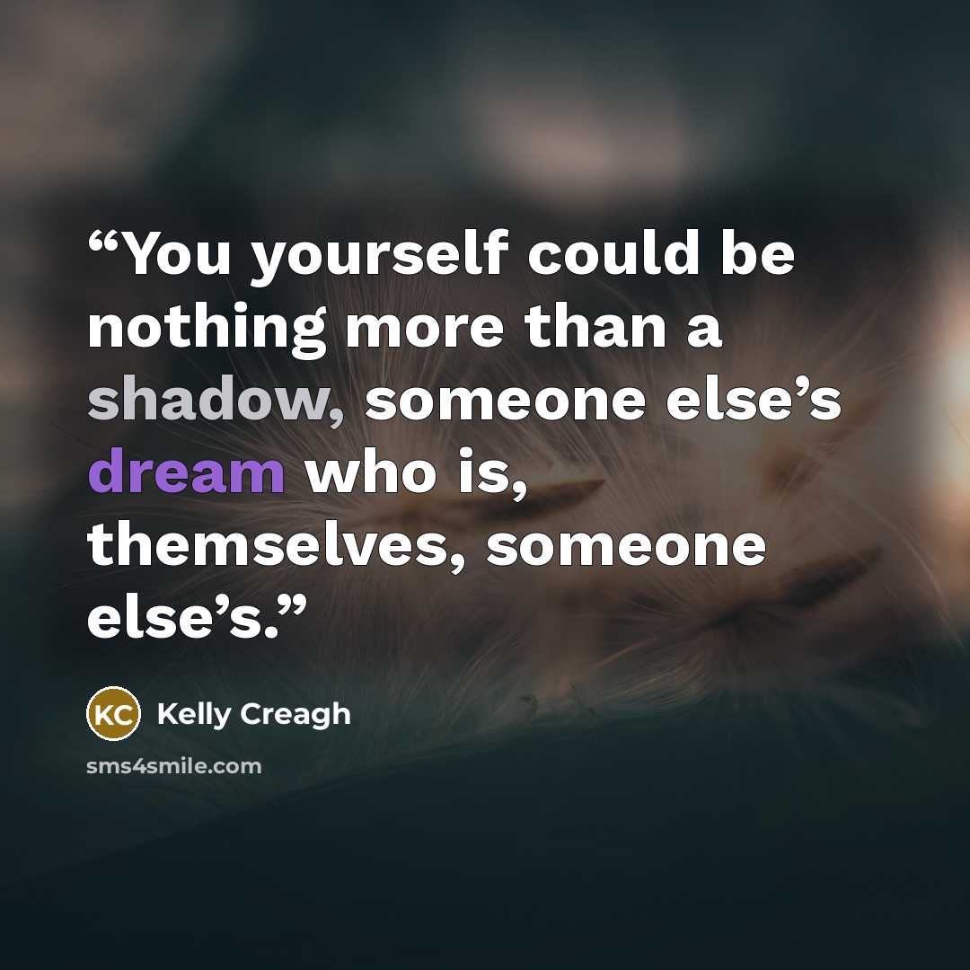 “You yourself could be nothing more than a shadow, someone else’s dream who is, themselves, someone else’s.” quote by Kelly Creagh