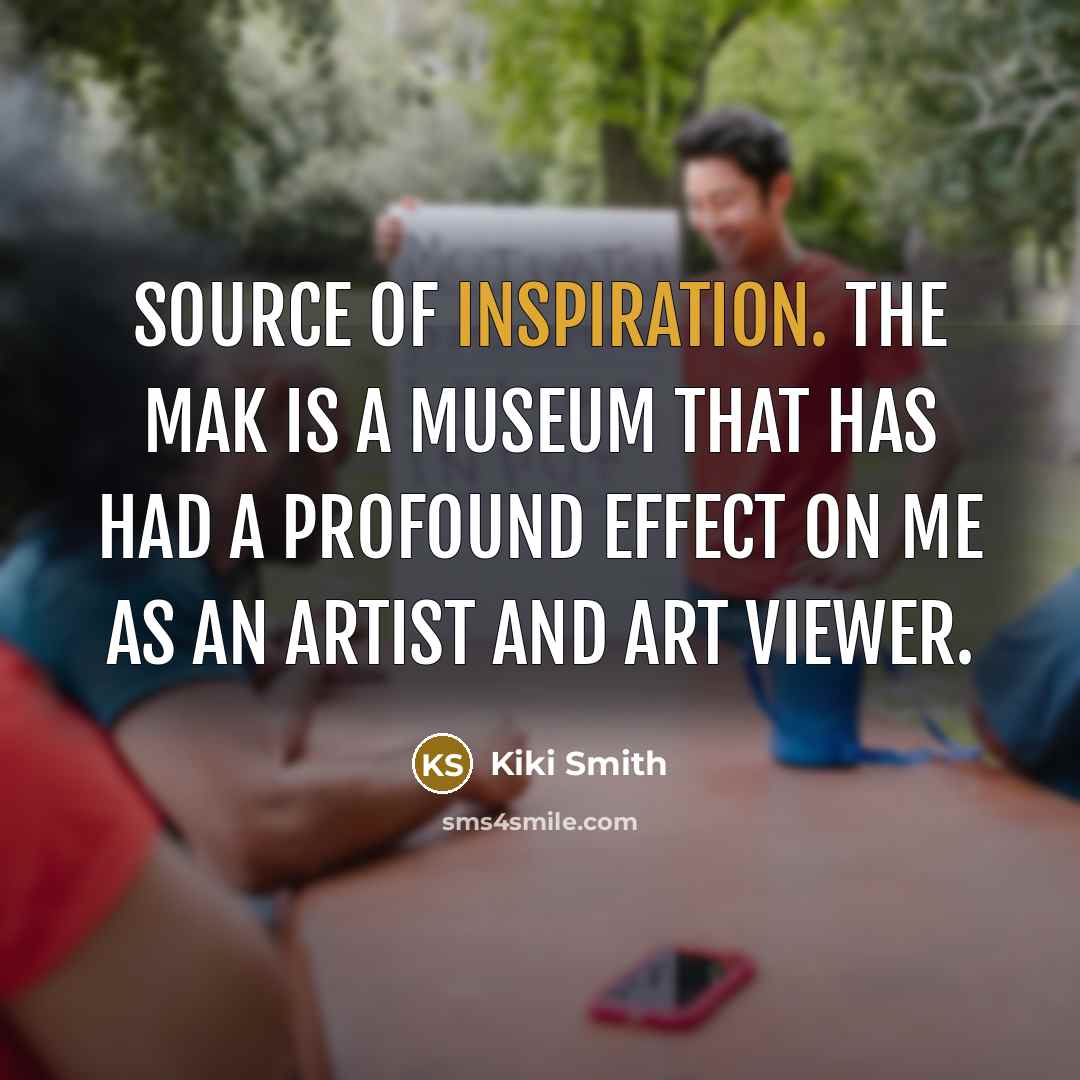 “Source of inspiration. The MAK is a museum that has had a profound effect on me as an artist and art viewer.” quote by Kiki Smith