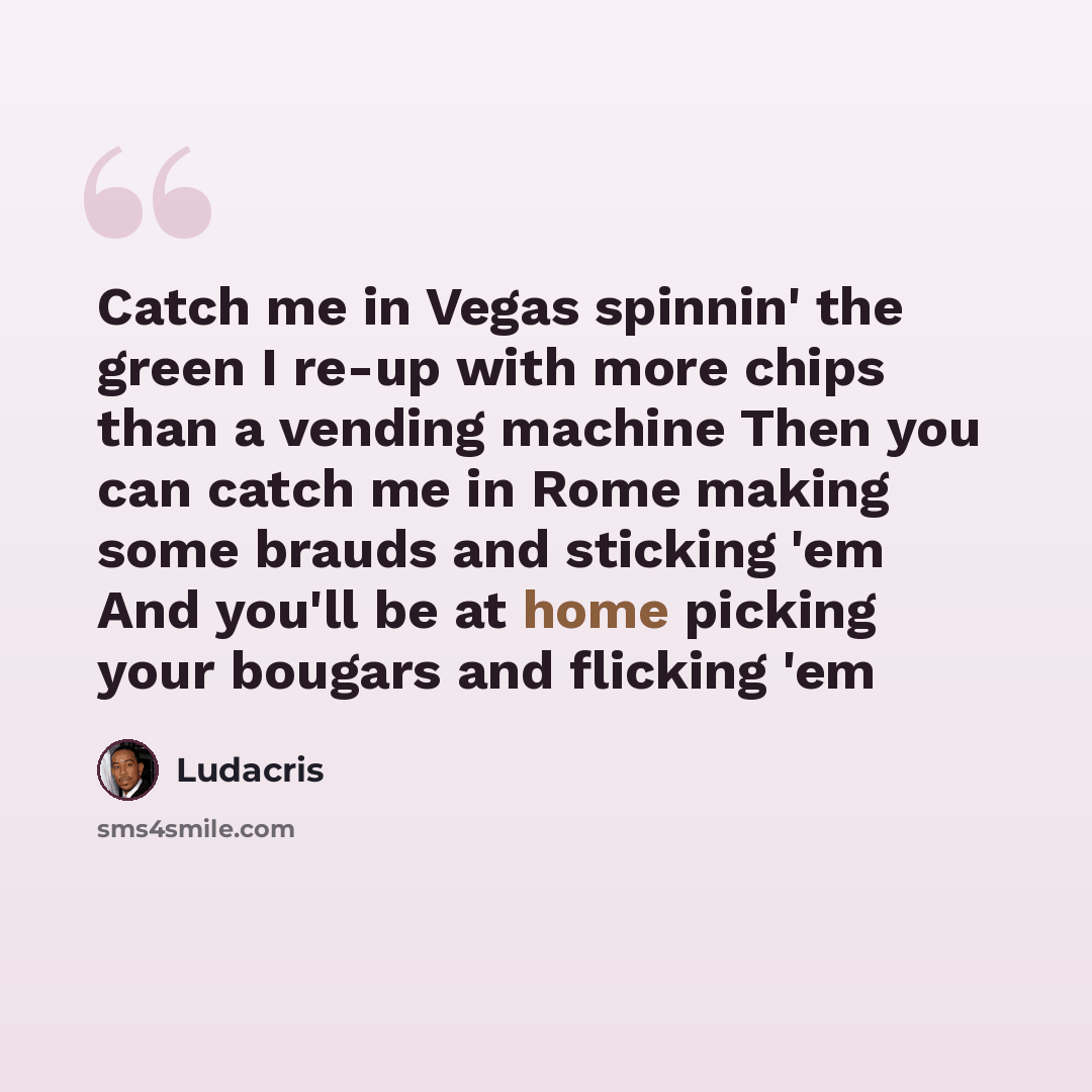 “Catch me in Vegas spinnin' the green I re-up with more chips than a vending machine Then you can catch me in Rome making some brauds and sticking 'em And you'll be at home picking your bougars and flicking 'em” quote by Ludacris