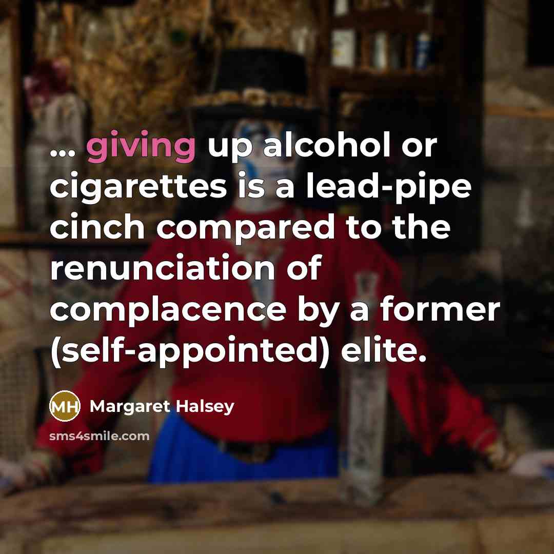 “... giving up alcohol or cigarettes is a lead-pipe cinch compared to the renunciation of complacence by a former (self-appointed) elite.” quote by Margaret Halsey