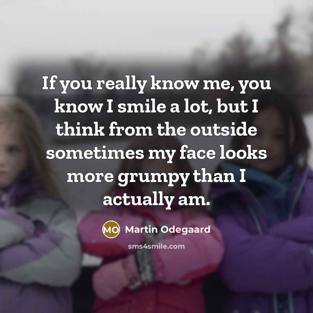 “If you really know me, you know I smile a lot, but I think from the outside sometimes my face looks more grumpy than I actually am.” quote by Martin Odegaard