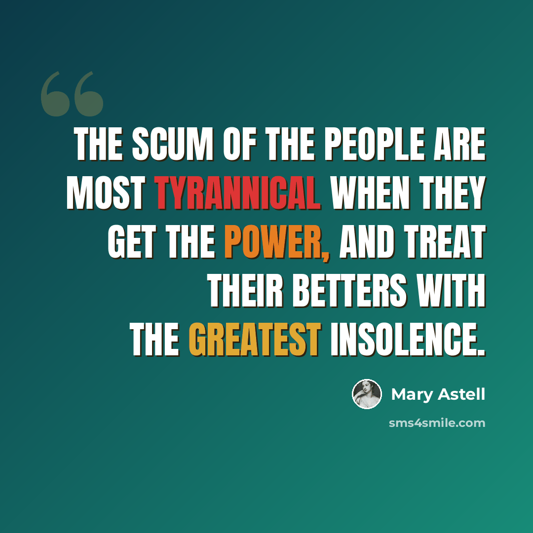 “The scum of the People are most Tyrannical when they get the Power, and treat their Betters with the greatest Insolence.” quote by Mary Astell