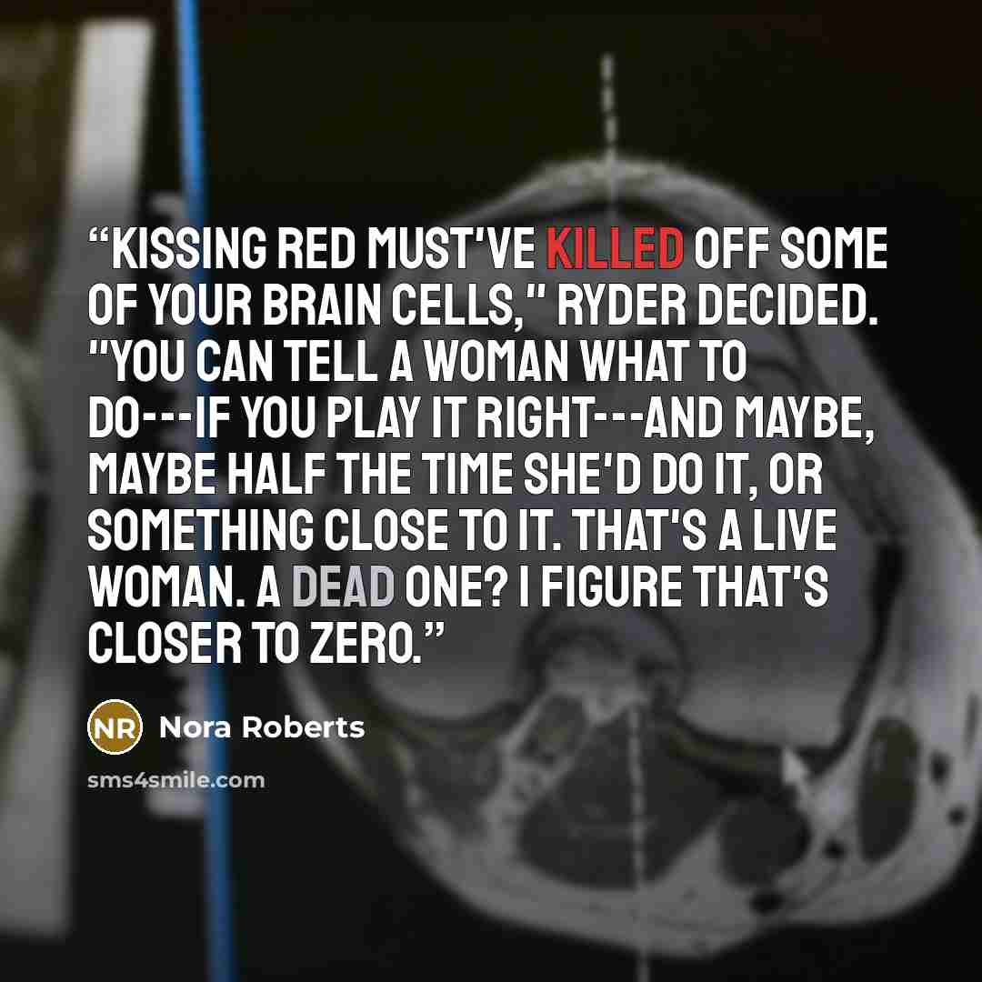 “Kissing Red must've killed off some of your brain cells," Ryder decided. "You can tell a woman what to do---if you play it right---and maybe, maybe half the time she'd do it, or something close to it. That's a live woman. A dead one? I figure that's closer to zero.” quote by Nora Roberts