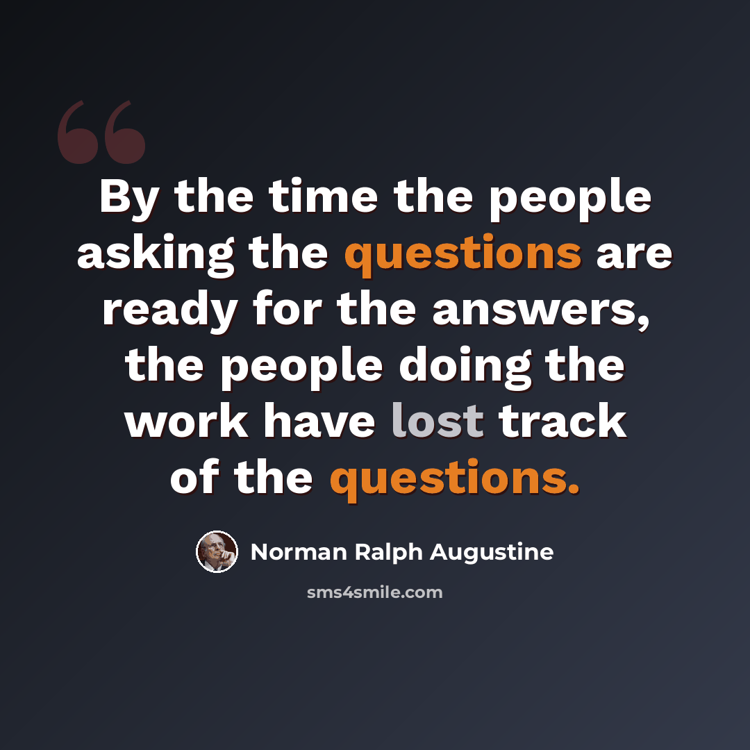 “By the time the people asking the questions are ready for the answers, the people doing the work have lost track of the questions.” quote by Norman Ralph Augustine