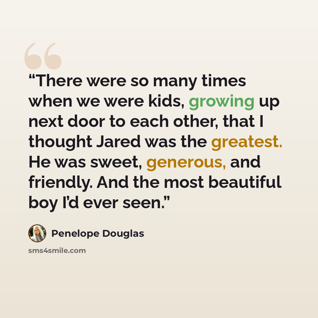 “There were so many times when we were kids, growing up next door to each other, that I thought Jared was the greatest. He was sweet, generous, and friendly. And the most beautiful boy I’d ever seen.” quote by Penelope Douglas