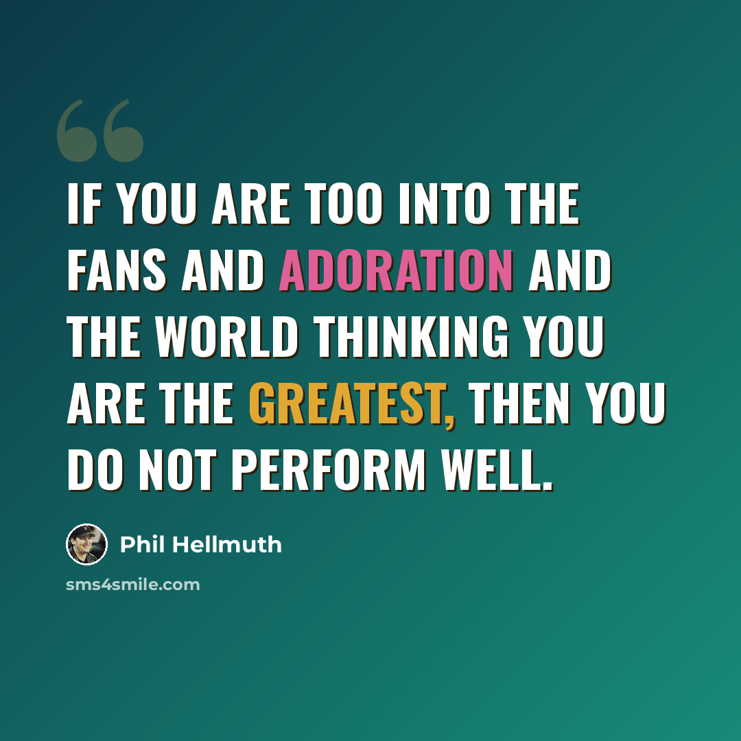 “If you are too into the fans and adoration and the world thinking you are the greatest, then you do not perform well.” quote by Phil Hellmuth