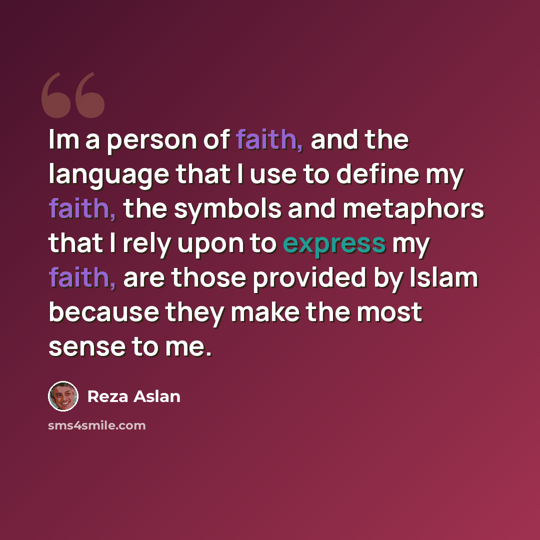 “Im a person of faith, and the language that I use to define my faith, the symbols and metaphors that I rely upon to express my faith, are those provided by Islam because they make the most sense to me.” quote by Reza Aslan