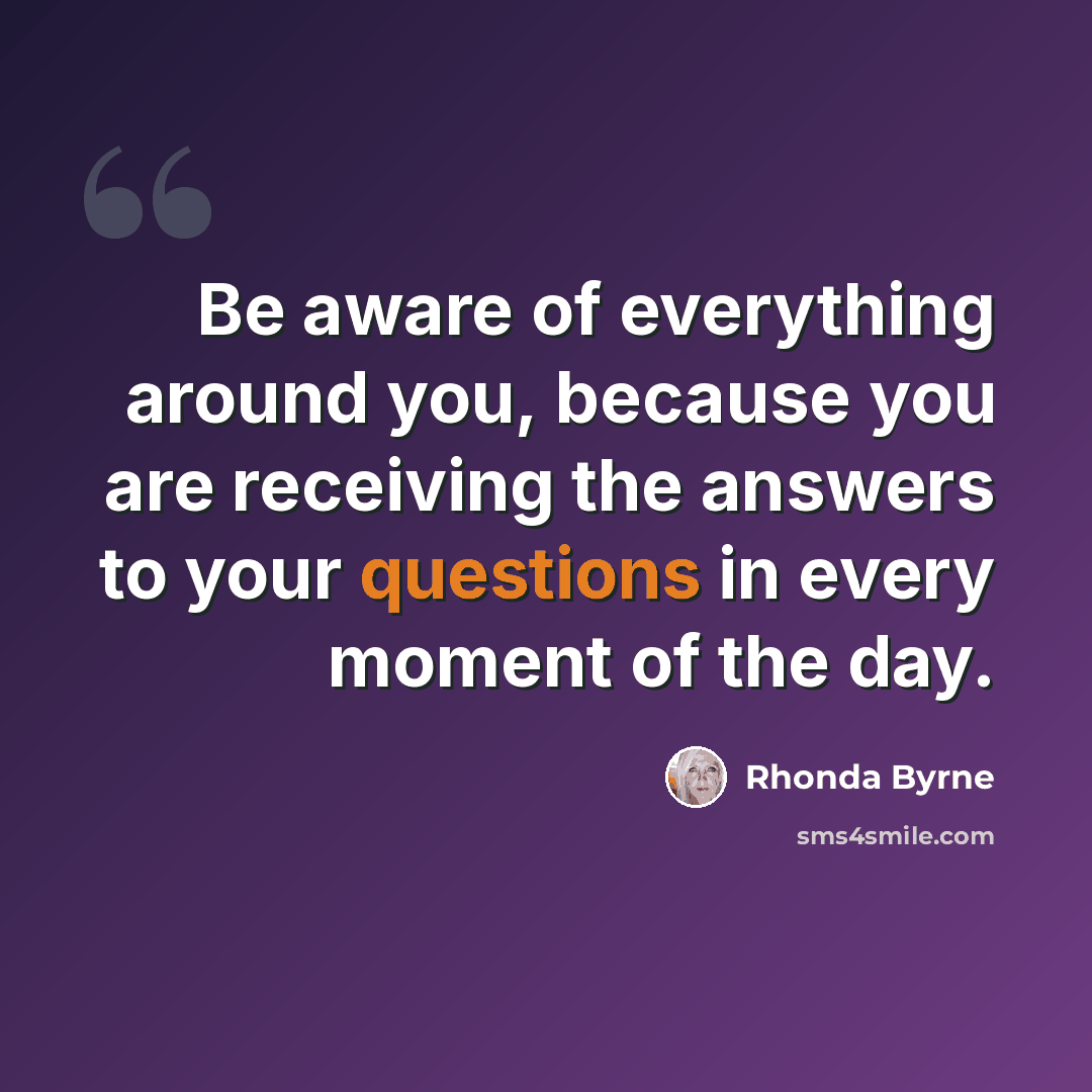 “Be aware of everything around you, because you are receiving the answers to your questions in every moment of the day.” quote by Rhonda Byrne