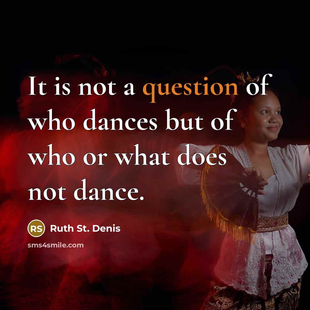 “It is not a question of who dances but of who or what does not dance.” quote by Ruth St. Denis