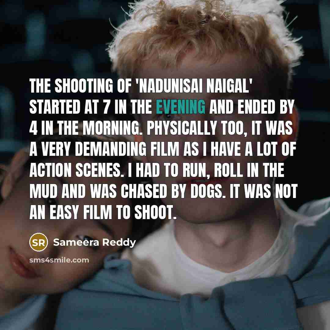“The shooting of 'Nadunisai Naigal' started at 7 in the evening and ended by 4 in the morning. Physically too, it was a very demanding film as I have a lot of action scenes. I had to run, roll in the mud and was chased by dogs. It was not an easy film to shoot.” quote by Sameera Reddy