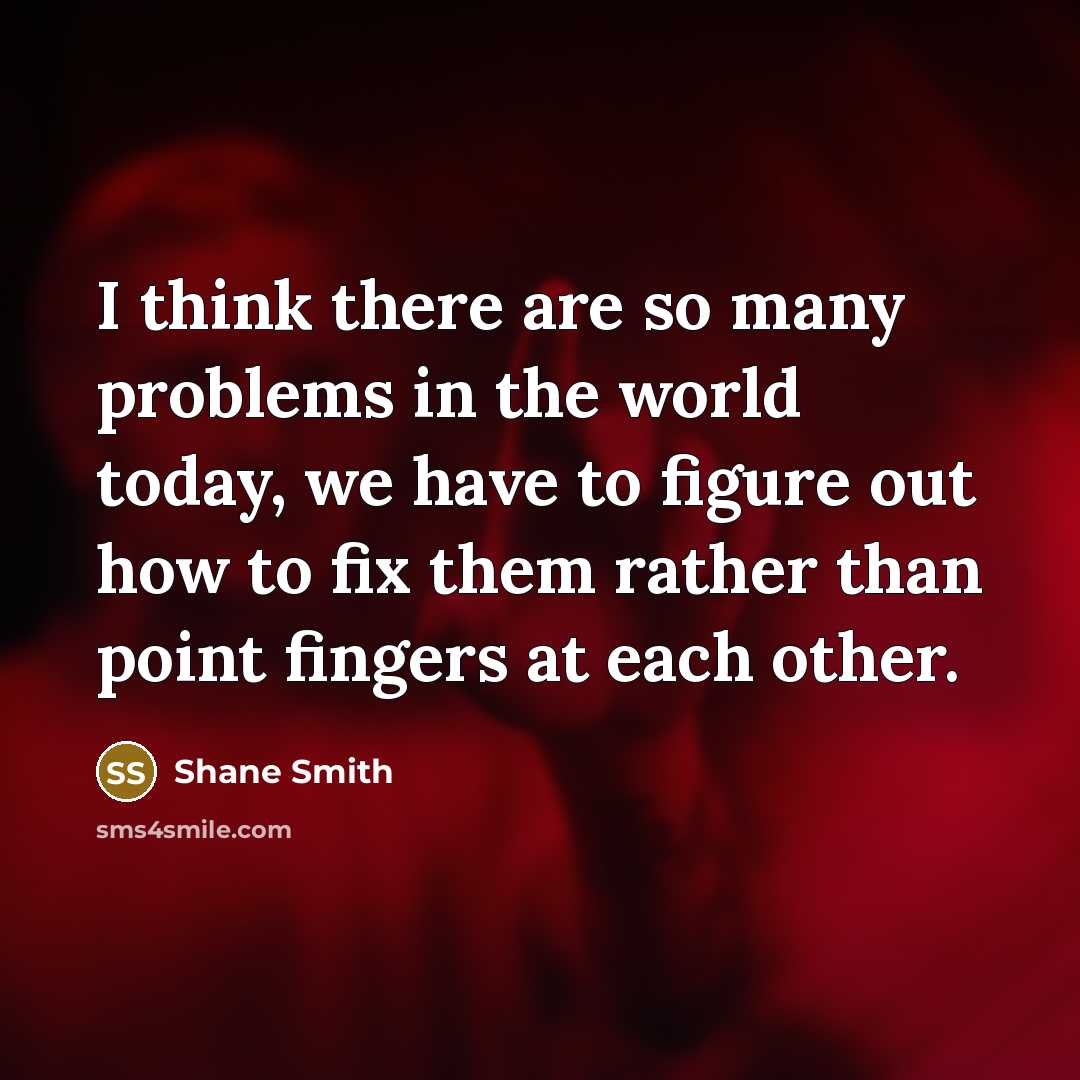 “I think there are so many problems in the world today, we have to figure out how to fix them rather than point fingers at each other.” quote by Shane Smith