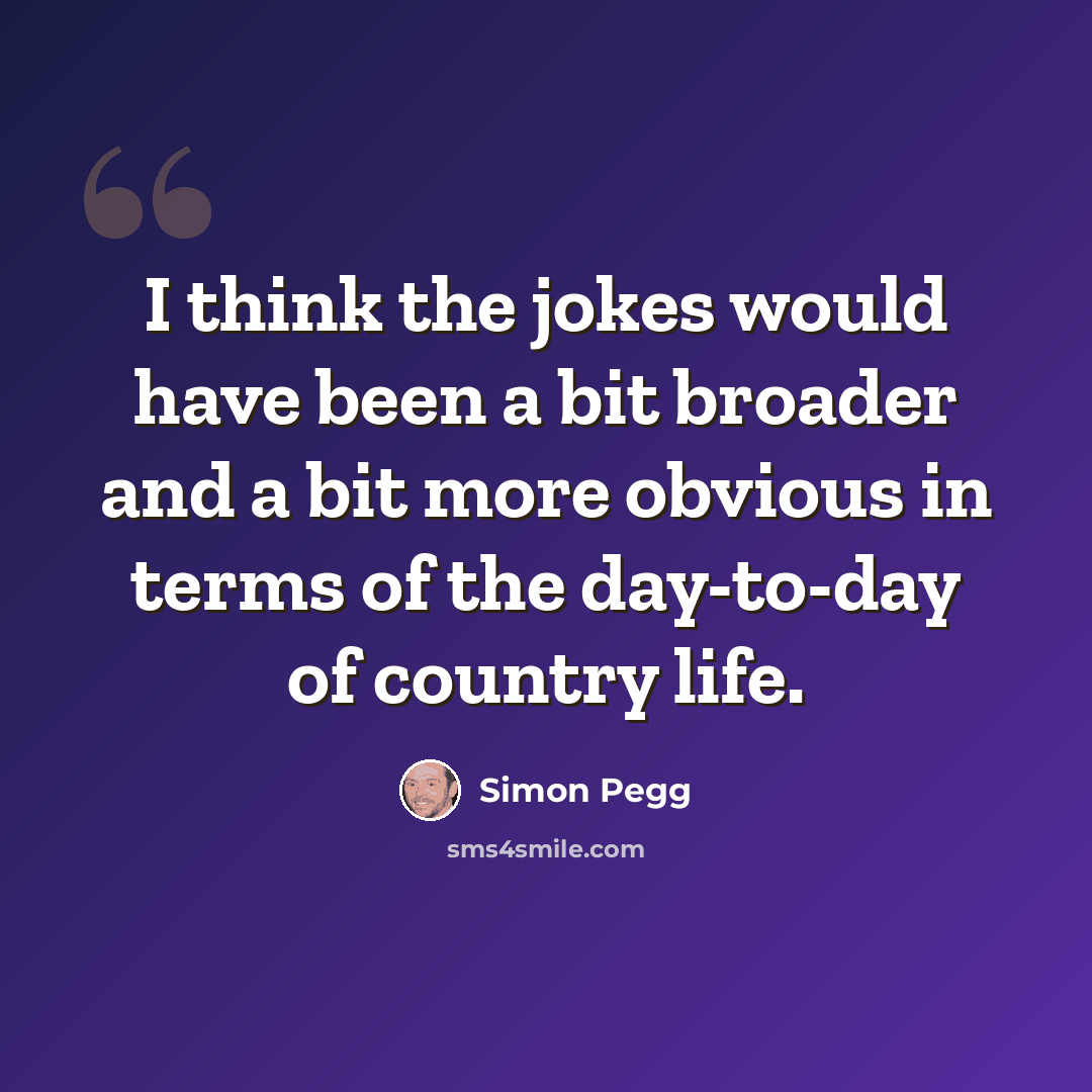 “I think the jokes would have been a bit broader and a bit more obvious in terms of the day-to-day of country life.” quote by Simon Pegg