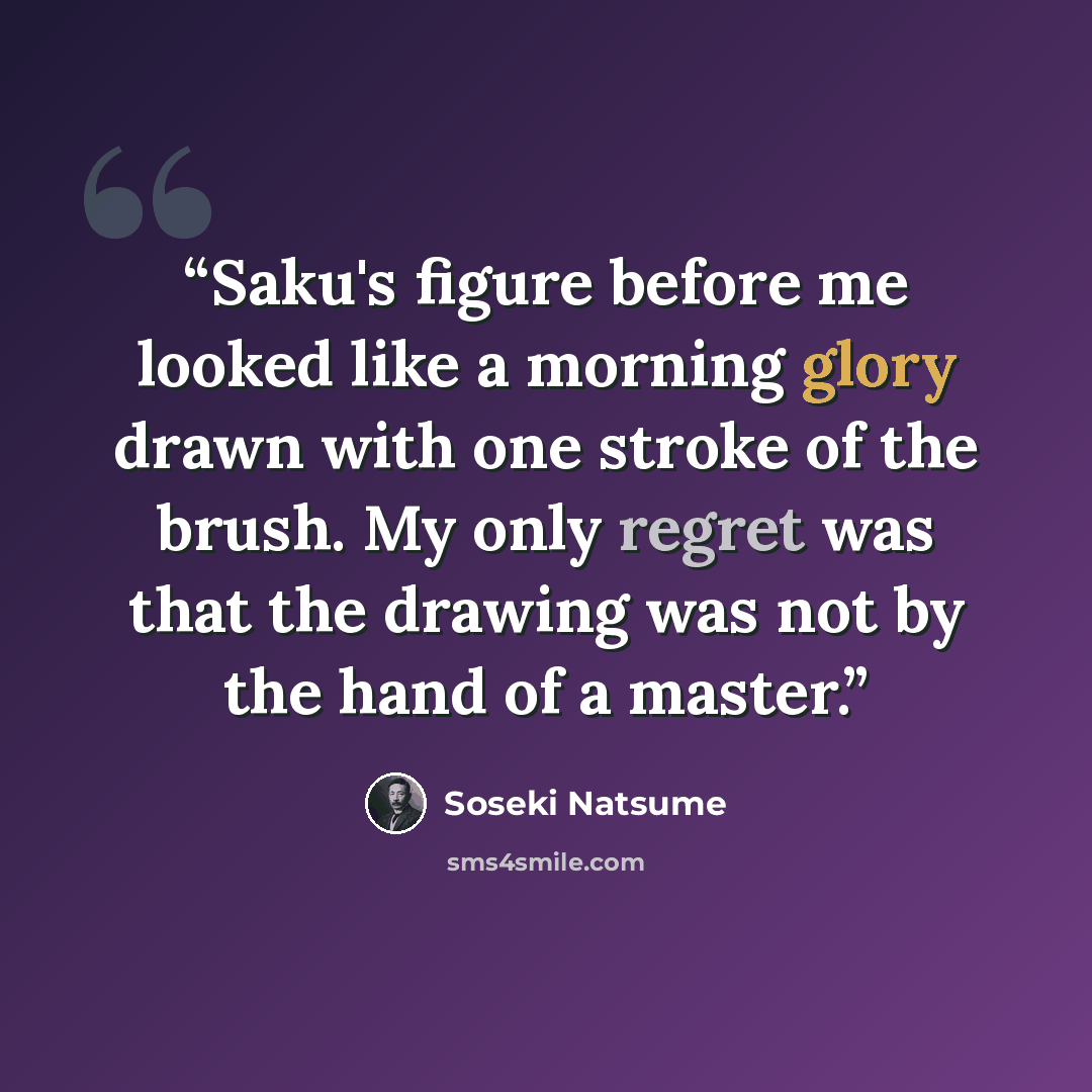 “Saku's figure before me looked like a morning glory drawn with one stroke of the brush. My only regret was that the drawing was not by the hand of a master.” quote by Sōseki Natsume
