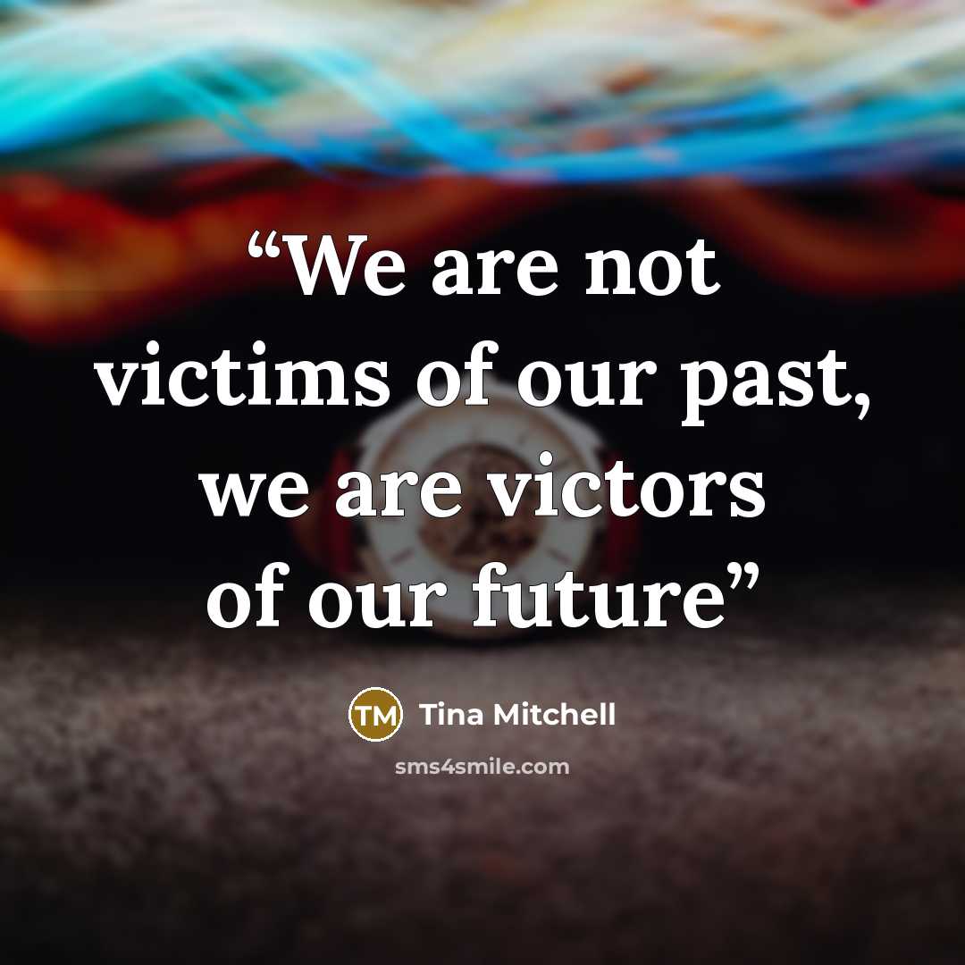 “We are not victims of our past, we are victors of our future” quote by Tina Mitchell
