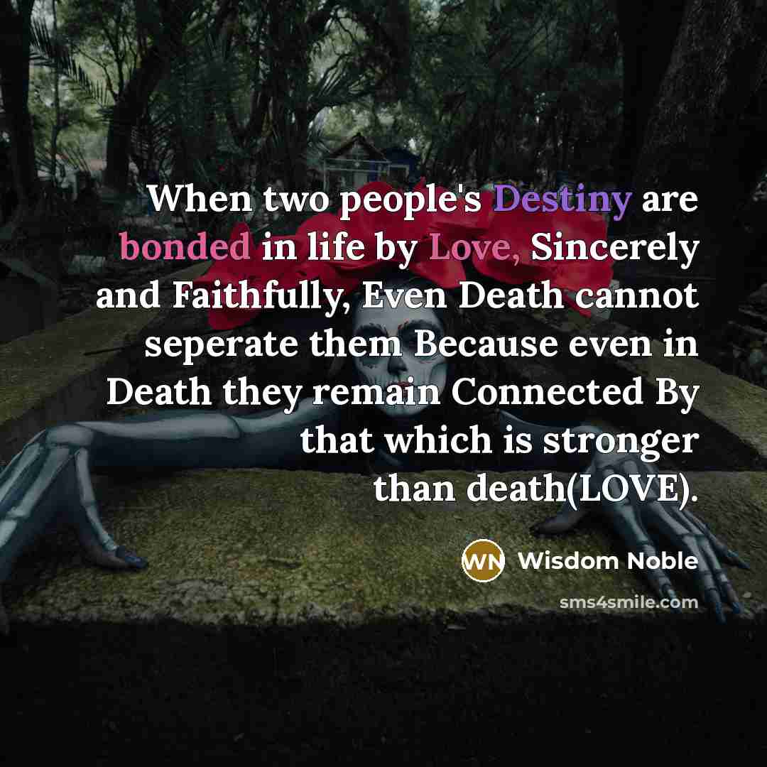 “When two people's Destiny are bonded in life by Love, Sincerely and Faithfully, Even Death cannot seperate them Because even in Death they remain Connected By that which is stronger than death(LOVE).” quote by Wisdom Noble