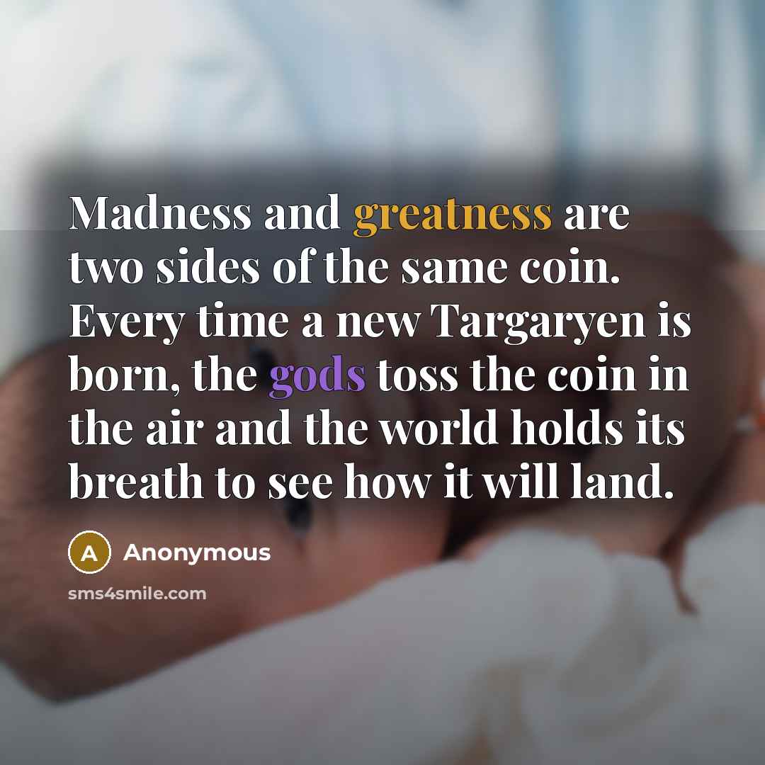 “Madness and greatness are two sides of the same coin. Every time a new Targaryen is born, the gods toss the coin in the air and the world holds its breath to see how it will land.” quote by Anonymous