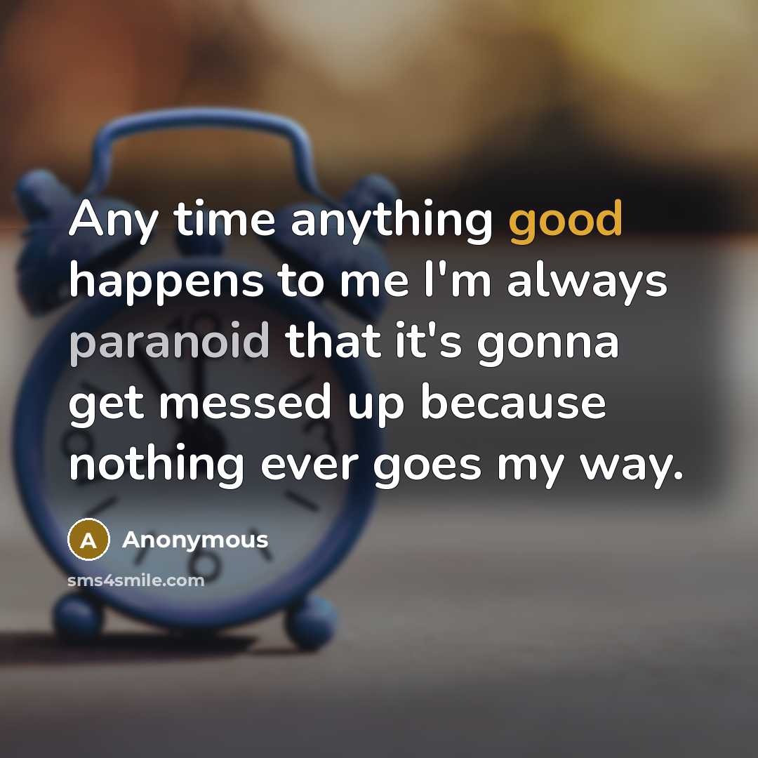 “Any time anything good happens to me I'm always paranoid that it's gonna get messed up because nothing ever goes my way.” quote by Anonymous