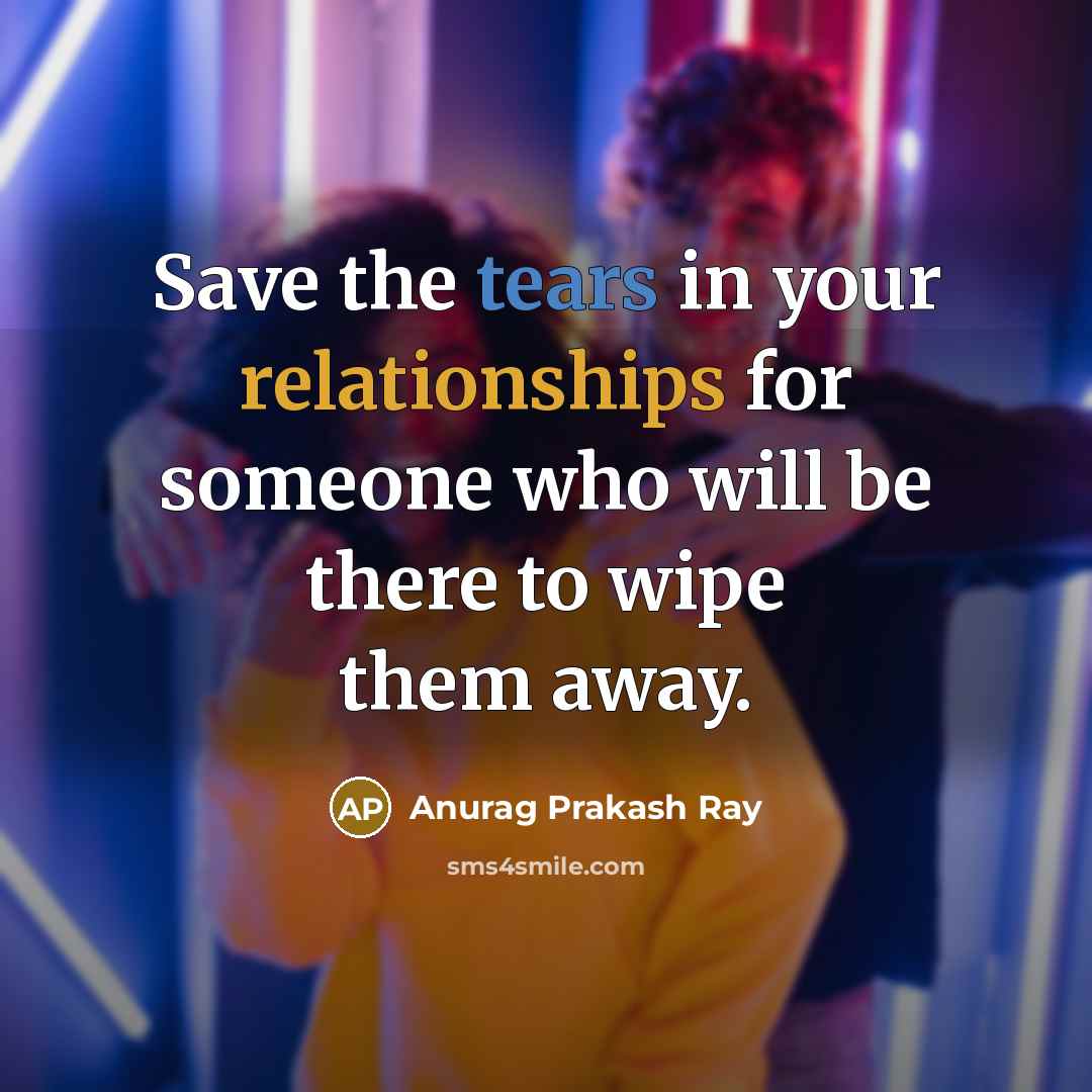“Save the tears in your relationships for someone who will be there to wipe them away.” quote by Anurag Prakash Ray