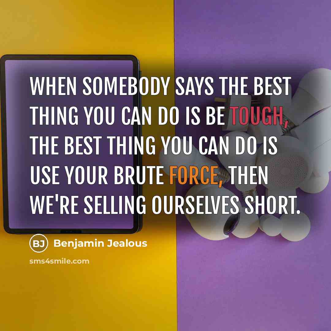 “When somebody says the best thing you can do is be tough, the best thing you can do is use your brute force, then we're selling ourselves short.” quote by Benjamin Jealous