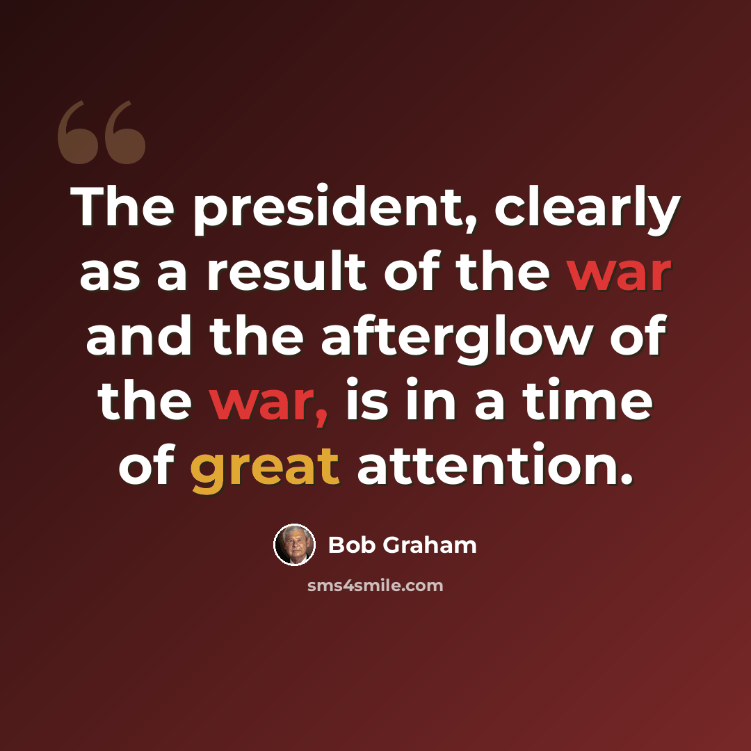 “The president, clearly as a result of the war and the afterglow of the war, is in a time of great attention.” quote by Bob Graham