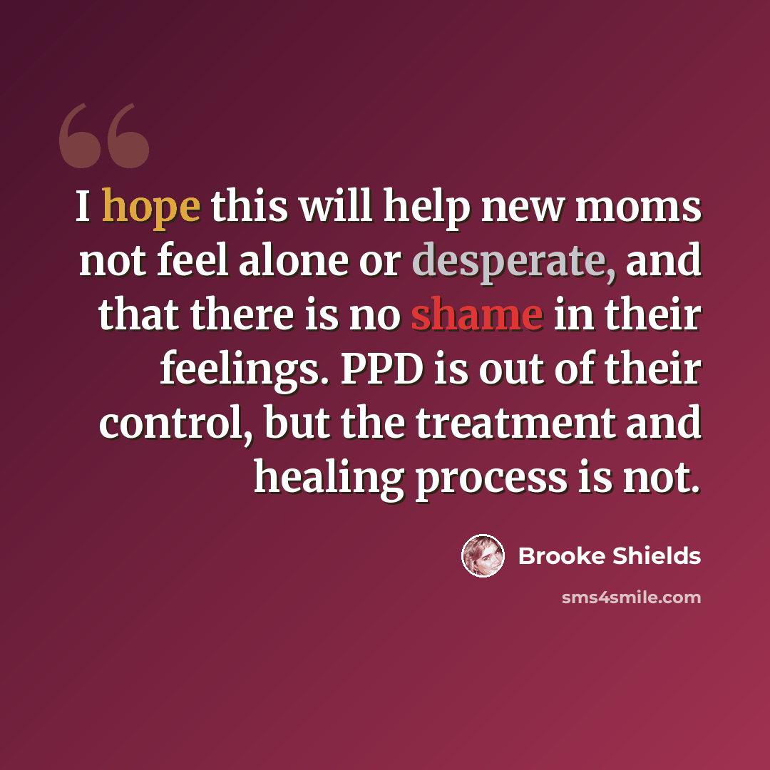 “I hope this will help new moms not feel alone or desperate, and that there is no shame in their feelings. PPD is out of their control, but the treatment and healing process is not.” quote by Brooke Shields
