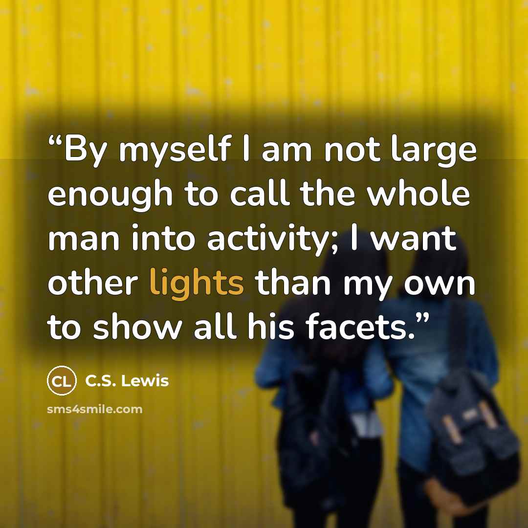 “By myself I am not large enough to call the whole man into activity; I want other lights than my own to show all his facets.” quote by C.S. Lewis