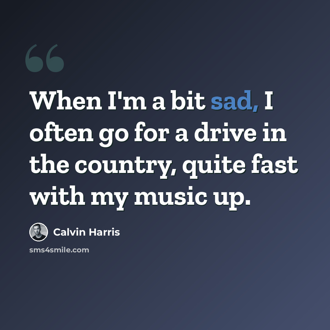 “When I'm a bit sad, I often go for a drive in the country, quite fast with my music up.” quote by Calvin Harris