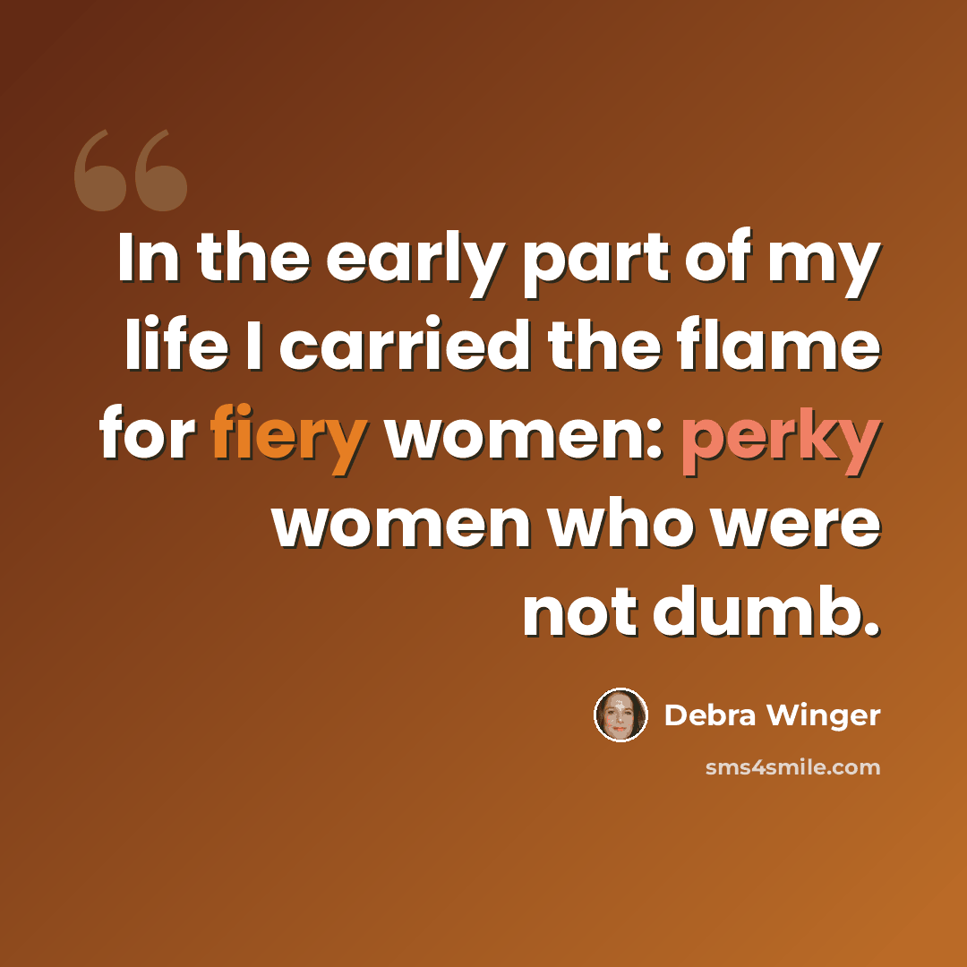 “In the early part of my life I carried the flame for fiery women: perky women who were not dumb.” quote by Debra Winger