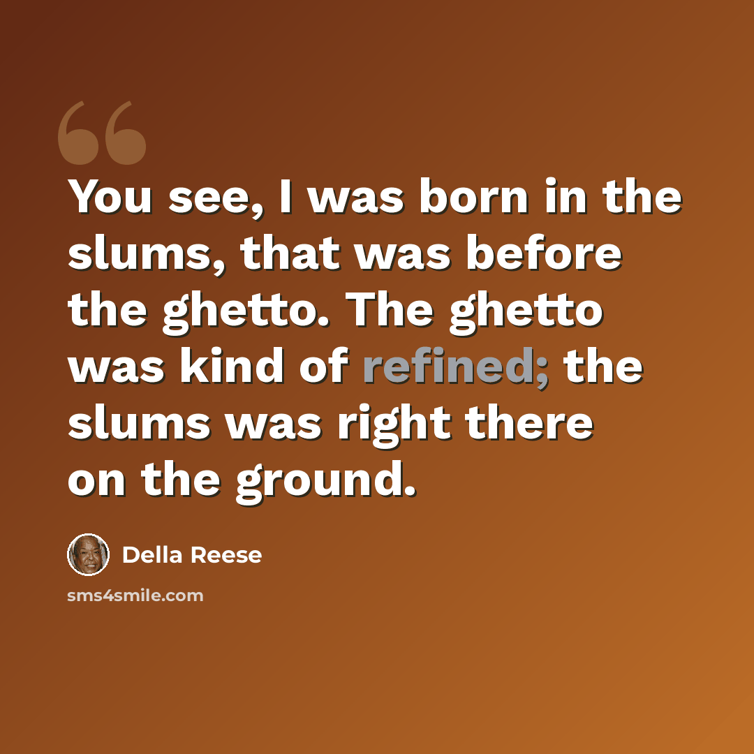 “You see, I was born in the slums, that was before the ghetto. The ghetto was kind of refined; the slums was right there on the ground.” quote by Della Reese