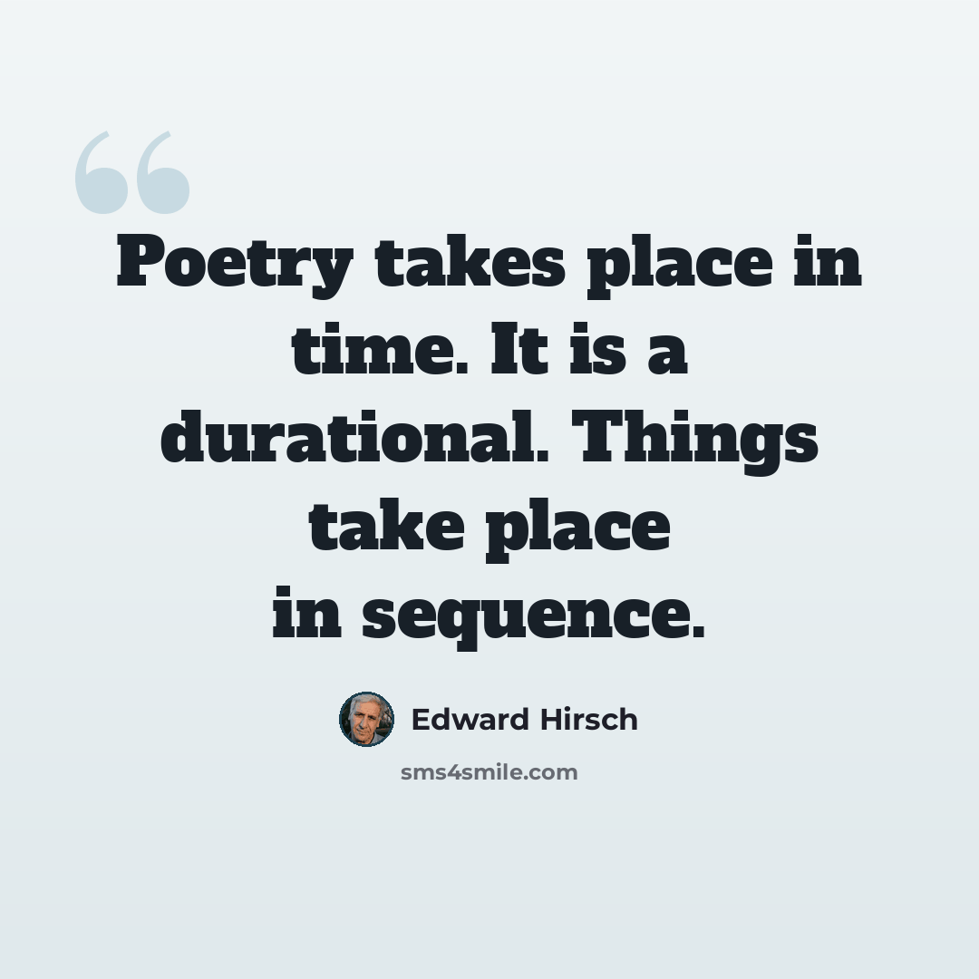“Poetry takes place in time. It is a durational. Things take place in sequence.” quote by Edward Hirsch