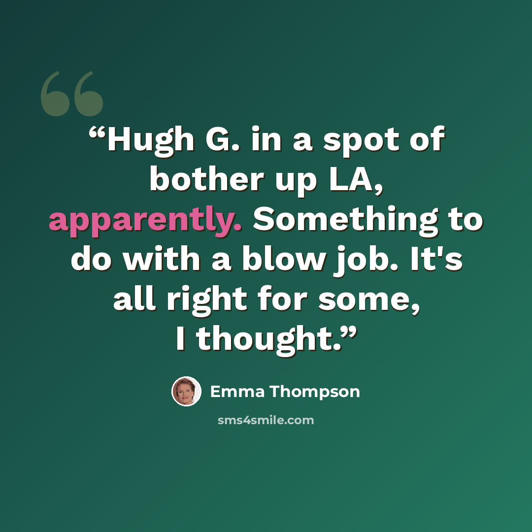 “Hugh G. in a spot of bother up LA, apparently. Something to do with a blow job. It's all right for some, I thought.” quote by Emma Thompson